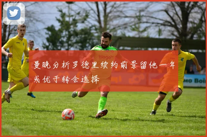 曼晚分析罗德里续约前景留他一年或优于转会选择
