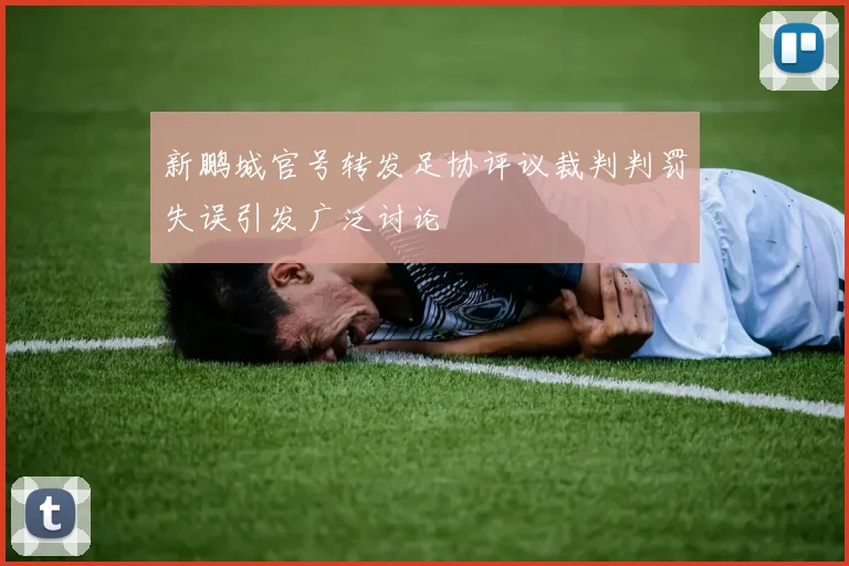 新鹏城官号转发足协评议裁判判罚失误引发广泛讨论