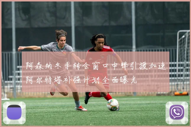 阿森纳冬季转会窗口中锋引援加速阿尔特塔补强计划全面曝光
